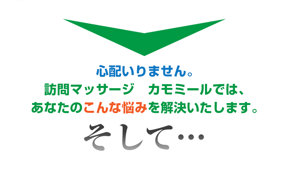 心配いりません。訪問マッサージ　カモミール  では、あなたのこんな悩みを解決いたします。そして・・・